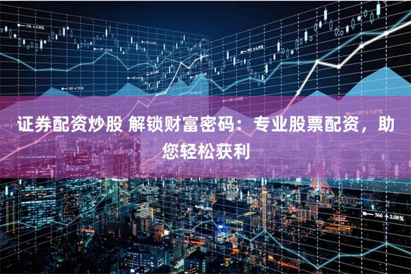证券配资炒股 解锁财富密码：专业股票配资，助您轻松获利