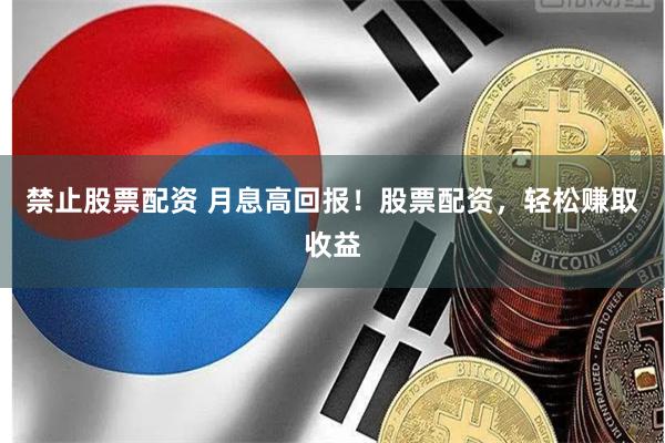 禁止股票配资 月息高回报！股票配资，轻松赚取收益