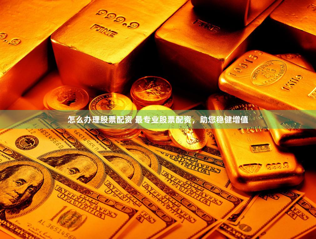 怎么办理股票配资 最专业股票配资，助您稳健增值
