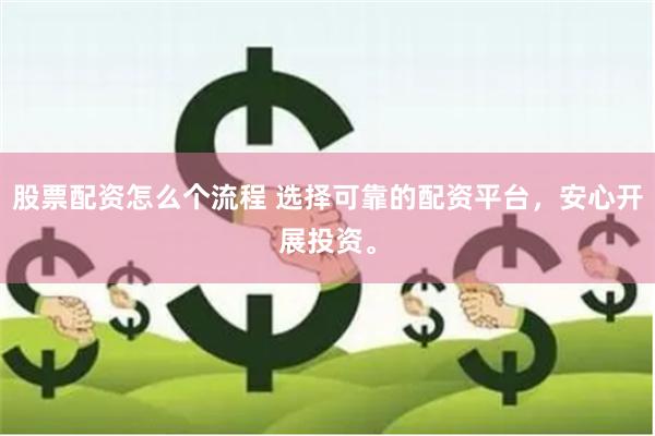股票配资怎么个流程 选择可靠的配资平台，安心开展投资。