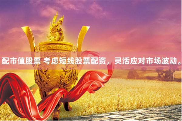 配市值股票 考虑短线股票配资，灵活应对市场波动。