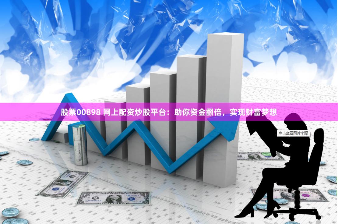股票00898 网上配资炒股平台：助你资金翻倍，实现财富梦想