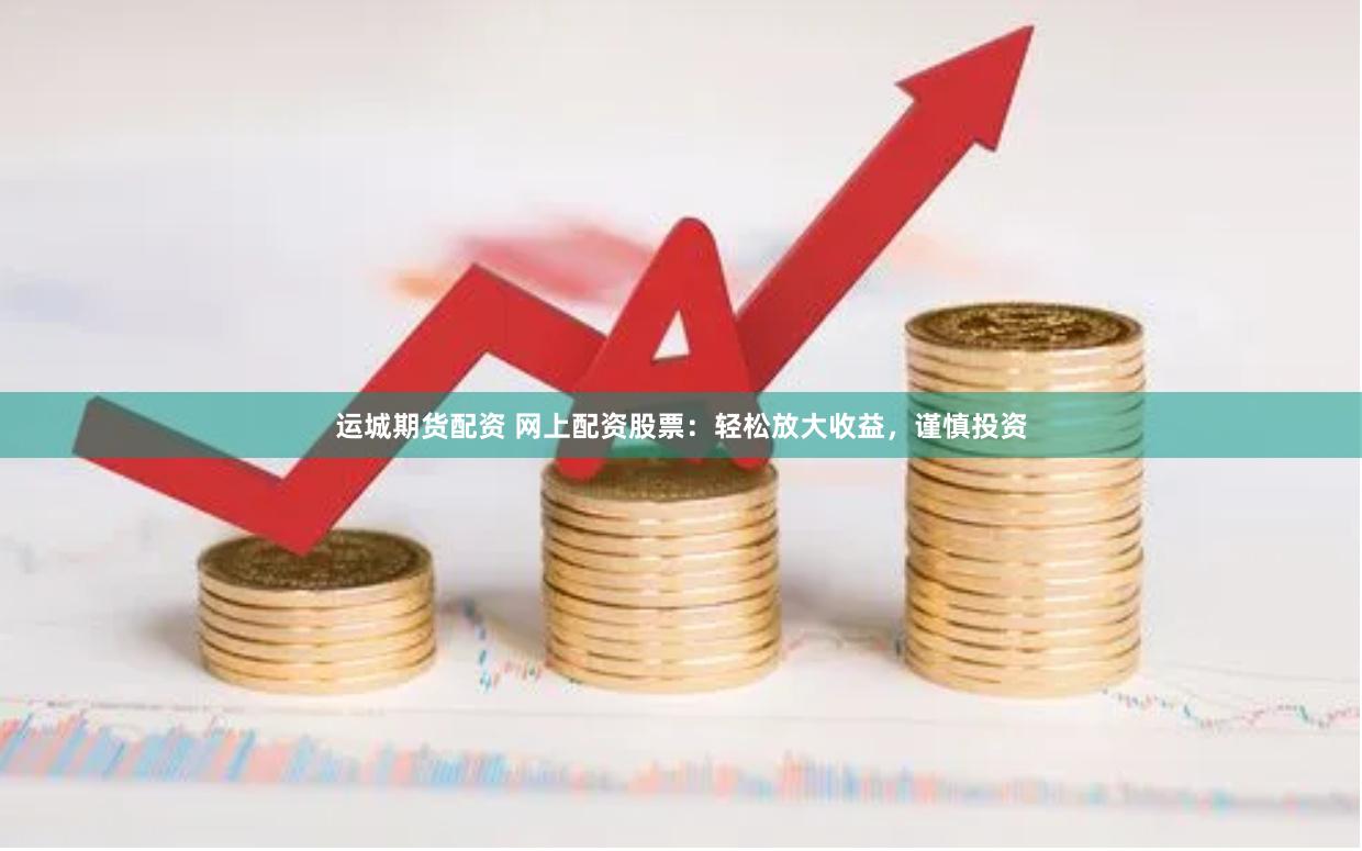 运城期货配资 网上配资股票：轻松放大收益，谨慎投资