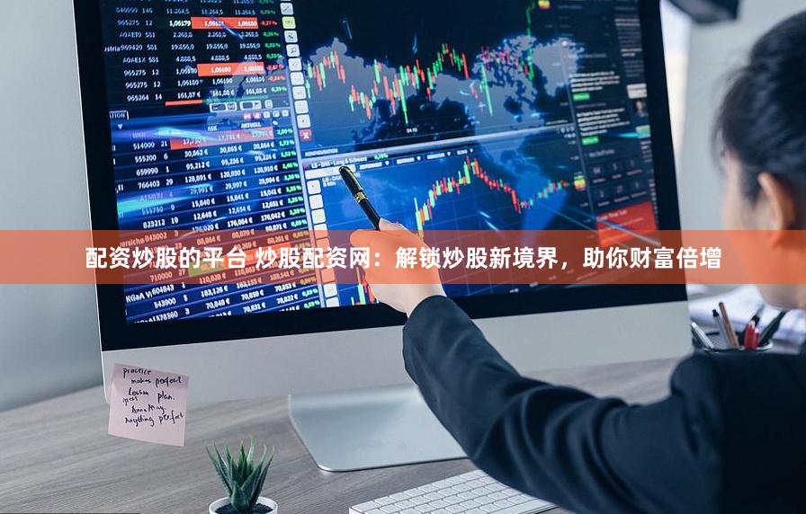 配资炒股的平台 炒股配资网：解锁炒股新境界，助你财富倍增