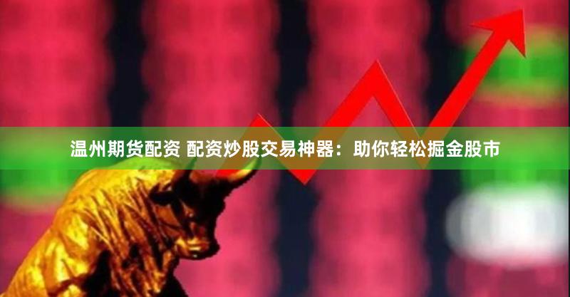 温州期货配资 配资炒股交易神器：助你轻松掘金股市