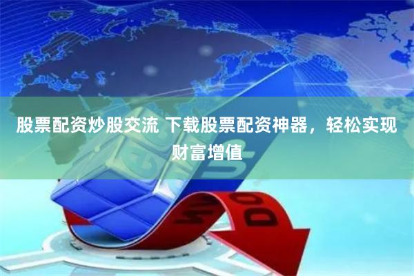股票配资炒股交流 下载股票配资神器，轻松实现财富增值