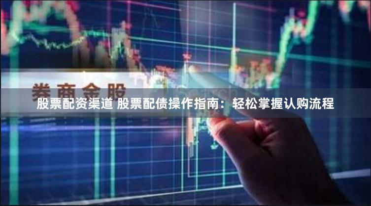 股票配资渠道 股票配债操作指南：轻松掌握认购流程