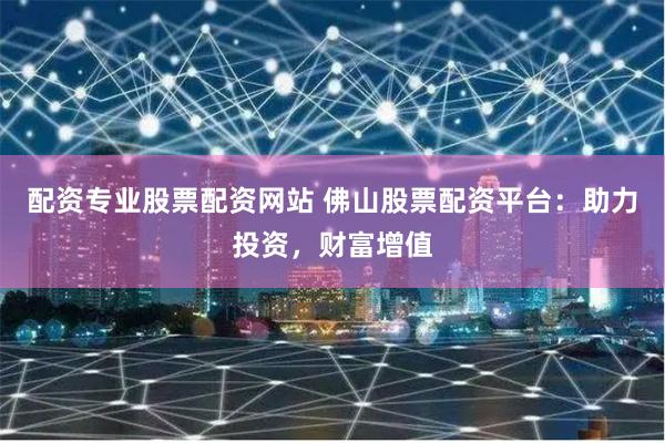 配资专业股票配资网站 佛山股票配资平台：助力投资，财富增值