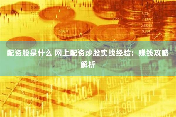 配资股是什么 网上配资炒股实战经验：赚钱攻略解析