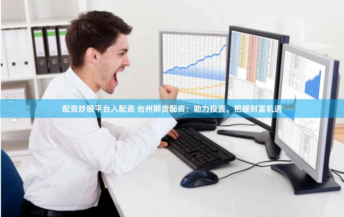 配资炒股平台入配资 台州期货配资：助力投资，把握财富机遇