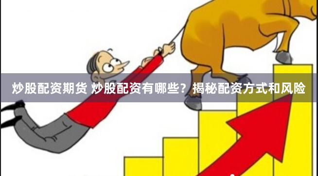 炒股配资期货 炒股配资有哪些？揭秘配资方式和风险