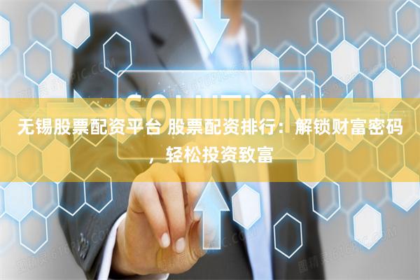 无锡股票配资平台 股票配资排行：解锁财富密码，轻松投资致富