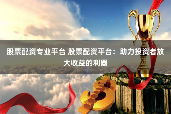 股票配资专业平台 股票配资平台：助力投资者放大收益的利器