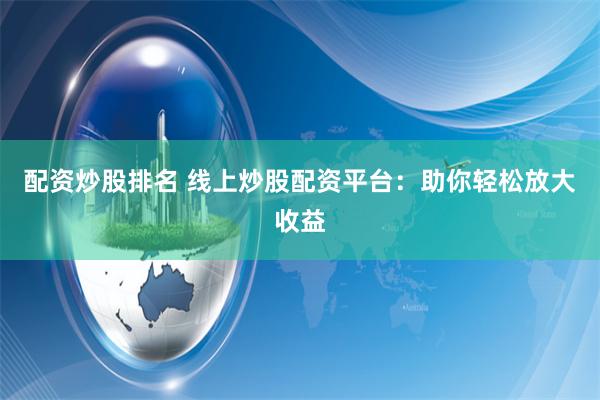 配资炒股排名 线上炒股配资平台：助你轻松放大收益
