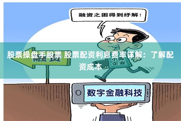 股票操盘手股票 股票配资利息费率详解：了解配资成本