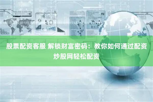 股票配资客服 解锁财富密码：教你如何通过配资炒股网轻松配资