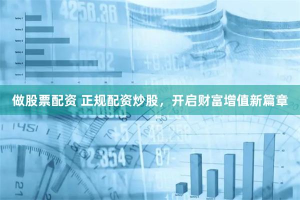 做股票配资 正规配资炒股,开启财富增值新篇章