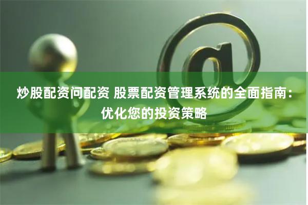 炒股配资问配资 股票配资管理系统的全面指南:优化您的投资策略