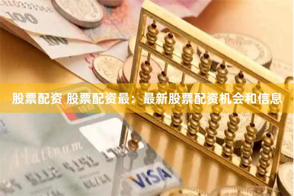 股票配资 股票配资最:最新股票配资机会和信息