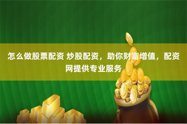 怎么做股票配资 炒股配资，助你财富增值，配资网提供专业服务