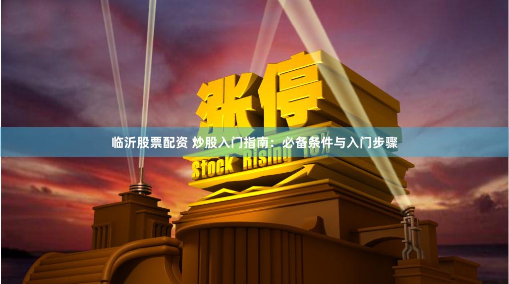 临沂股票配资 炒股入门指南：必备条件与入门步骤