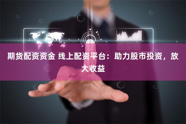 期货配资资金 线上配资平台:助力股市投资,放大收益