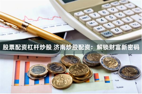 股票配资杠杆炒股 济南炒股配资:解锁财富新密码