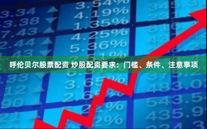 呼伦贝尔股票配资 炒股配资要求:门槛、条件、注意事项