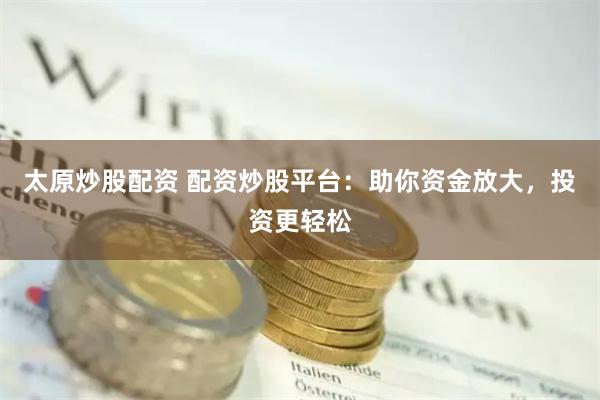 太原炒股配资 配资炒股平台:助你资金放大,投资更轻松