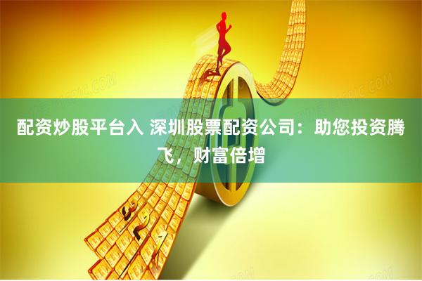 配资炒股平台入 深圳股票配资公司:助您投资腾飞,财富倍增