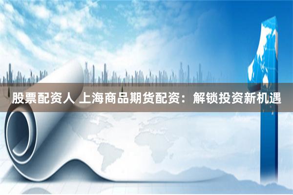 股票配资人 上海商品期货配资:解锁投资新机遇