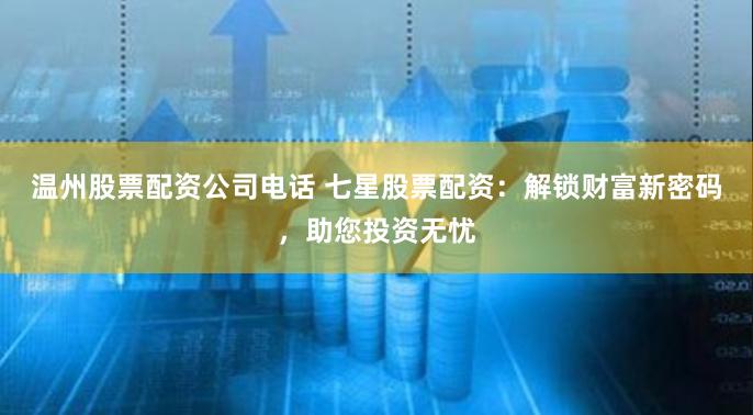 温州股票配资公司电话 七星股票配资:解锁财富新密码,助您投资无忧