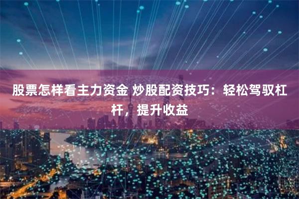 股票怎样看主力资金 炒股配资技巧:轻松驾驭杠杆,提升收益