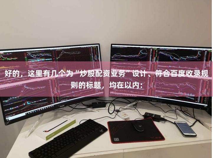 好的，这里有几个为“炒股配资业务”设计、符合百度收录规则的标题，均在以内：