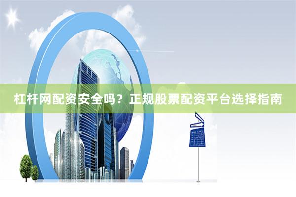 杠杆网配资安全吗？正规股票配资平台选择指南