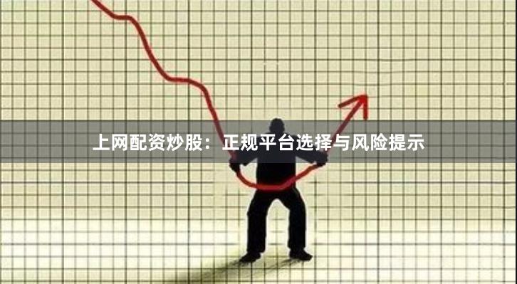 上网配资炒股：正规平台选择与风险提示